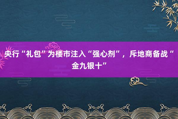 央行“礼包”为楼市注入“强心剂”，斥地商备战“金九银十”