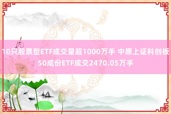 10只股票型ETF成交量超1000万手 中原上证科创板50成份ETF成交2470.05万手