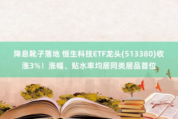 降息靴子落地 恒生科技ETF龙头(513380)收涨3%！涨幅、贴水率均居同类居品首位