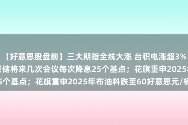 【好意思股盘前】三大期指全线大涨 台积电涨超3%；PIMCO预测好意思联储将来几次会议每次降息25个基点；花旗重申2025年布油料跌至60好意思元/桶