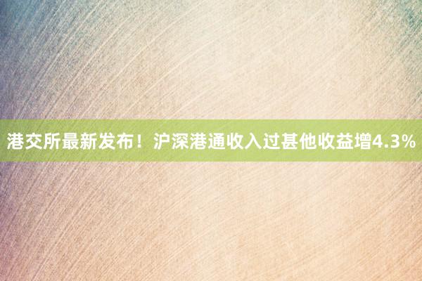 港交所最新发布！沪深港通收入过甚他收益增4.3%