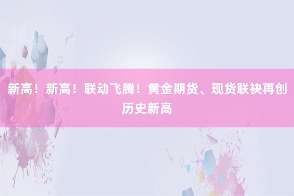 新高！新高！联动飞腾！黄金期货、现货联袂再创历史新高