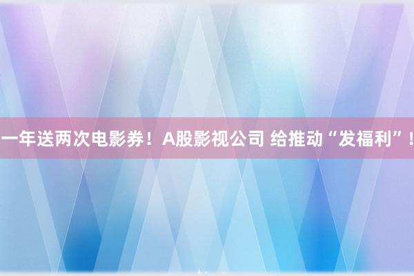 一年送两次电影券！A股影视公司 给推动“发福利”！