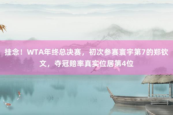 挂念！WTA年终总决赛，初次参赛寰宇第7的郑钦文，夺冠赔率真实位居第4位