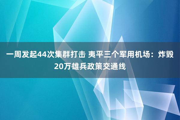 一周发起44次集群打击 夷平三个军用机场：炸毁20万雄兵政策交通线