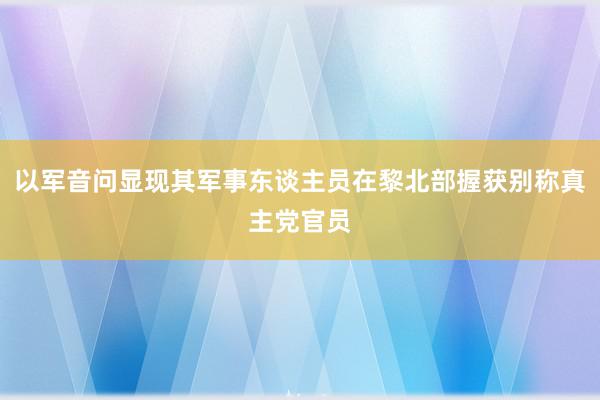 以军音问显现其军事东谈主员在黎北部握获别称真主党官员