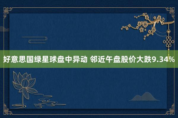 好意思国绿星球盘中异动 邻近午盘股价大跌9.34%