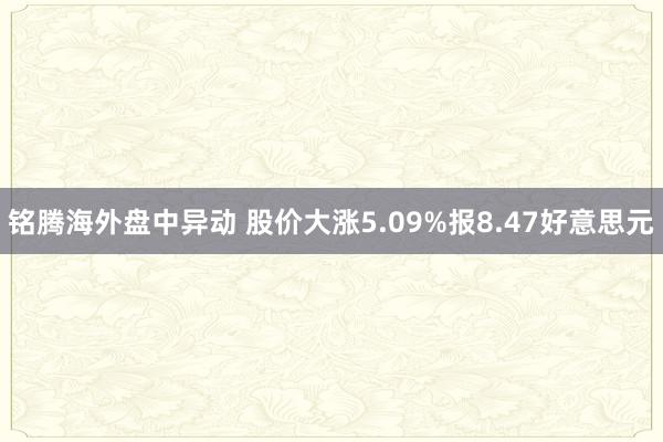 铭腾海外盘中异动 股价大涨5.09%报8.47好意思元